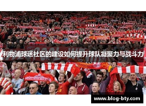 利物浦球迷社区的建设如何提升球队凝聚力与战斗力 利物浦球迷社区的建设如何提升球队凝聚力与战斗力