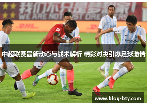 中超联赛最新动态与战术解析 精彩对决引爆足球激情
