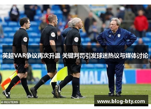 英超VAR争议再次升温 关键判罚引发球迷热议与媒体讨论 英超VAR争议再次升温 关键判罚引发球迷热议与媒体讨论