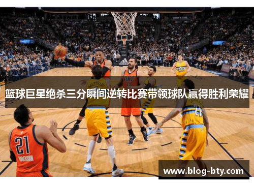 篮球巨星绝杀三分瞬间逆转比赛带领球队赢得胜利荣耀 篮球巨星绝杀三分瞬间逆转比赛带领球队赢得胜利荣耀