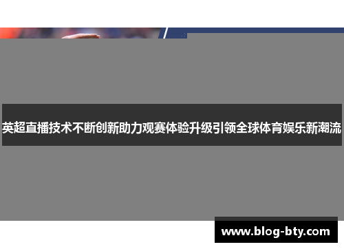 英超直播技术不断创新助力观赛体验升级引领全球体育娱乐新潮流 英超直播技术不断创新助力观赛体验升级引领全球体育娱乐新潮流