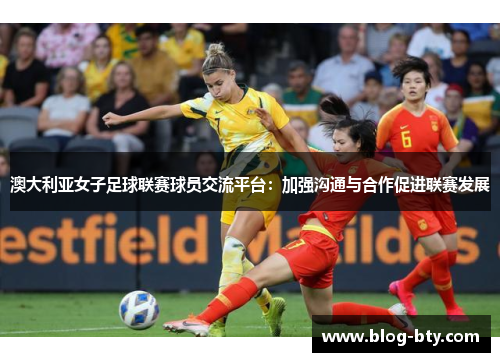 澳大利亚女子足球联赛球员交流平台：加强沟通与合作促进联赛发展
