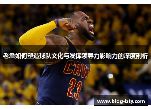 老詹如何塑造球队文化与发挥领导力影响力的深度剖析