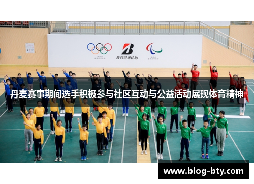 丹麦赛事期间选手积极参与社区互动与公益活动展现体育精神