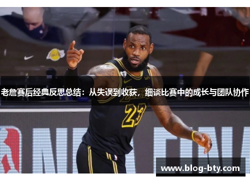 老詹赛后经典反思总结:从失误到收获,细谈比赛中的成长与团队协作 老詹赛后经典反思总结:从失误到收获,细谈比赛中的成长与团队协作