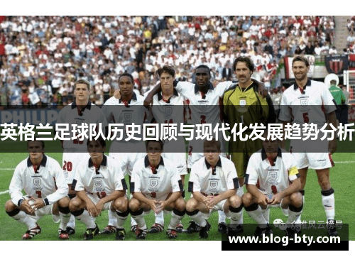 英格兰足球队历史回顾与现代化发展趋势分析 英格兰足球队历史回顾与现代化发展趋势分析