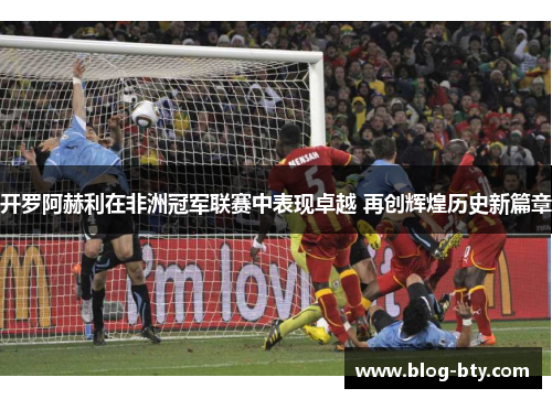 开罗阿赫利在非洲冠军联赛中表现卓越 再创辉煌历史新篇章