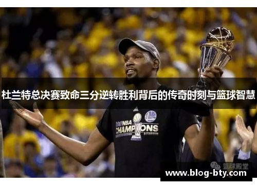 杜兰特总决赛致命三分逆转胜利背后的传奇时刻与篮球智慧 杜兰特总决赛致命三分逆转胜利背后的传奇时刻与篮球智慧