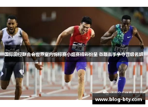 国际田径联合会世界室内锦标赛小组赛精彩纷呈 各路高手争夺晋级名额