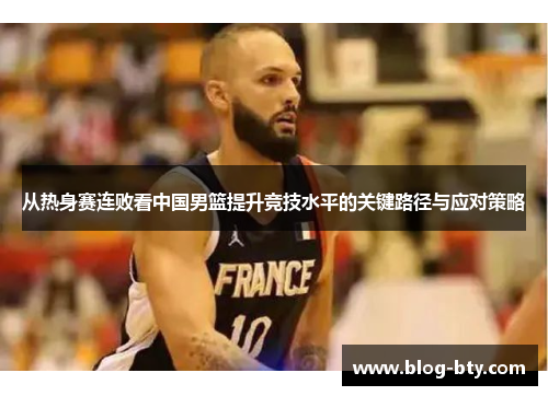 从热身赛连败看中国男篮提升竞技水平的关键路径与应对策略