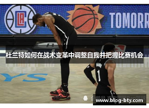 杜兰特如何在战术变革中调整自我并把握比赛机会 杜兰特如何在战术变革中调整自我并把握比赛机会