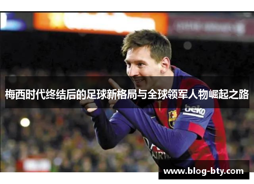 梅西时代终结后的足球新格局与全球领军人物崛起之路
