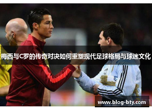 梅西与C罗的传奇对决如何重塑现代足球格局与球迷文化