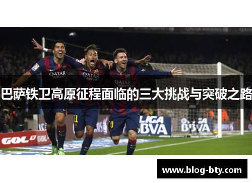 巴萨铁卫高原征程面临的三大挑战与突破之路
