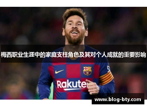 梅西职业生涯中的家庭支柱角色及其对个人成就的重要影响