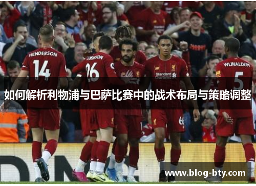 如何解析利物浦与巴萨比赛中的战术布局与策略调整