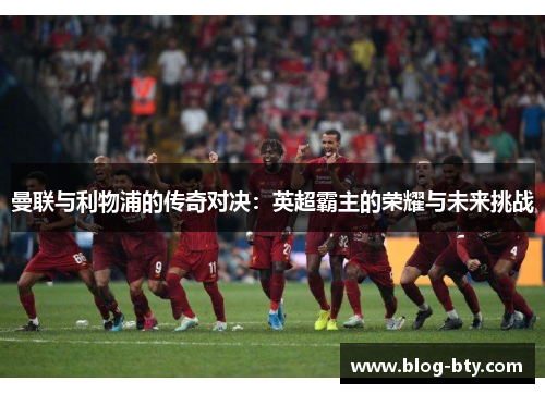 曼联与利物浦的传奇对决：英超霸主的荣耀与未来挑战