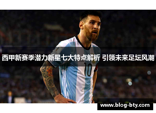西甲新赛季潜力新星七大特点解析 引领未来足坛风潮