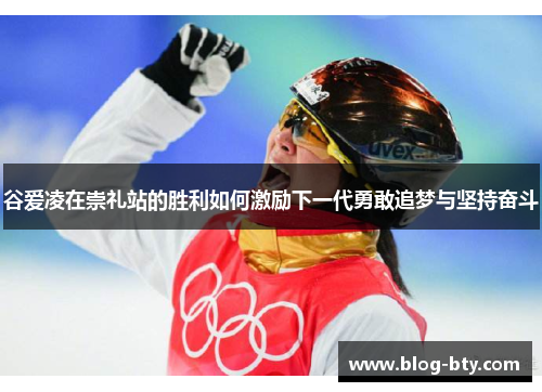 谷爱凌在崇礼站的胜利如何激励下一代勇敢追梦与坚持奋斗 谷爱凌在崇礼站的胜利如何激励下一代勇敢追梦与坚持奋斗