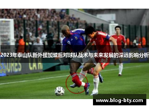 2023年泰山队新外援加盟后对球队战术与未来发展的深远影响分析 2023年泰山队新外援加盟后对球队战术与未来发展的深远影响分析