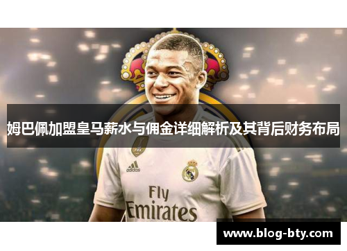 姆巴佩加盟皇马薪水与佣金详细解析及其背后财务布局