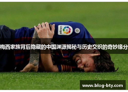 梅西家族背后隐藏的中国渊源揭秘与历史交织的奇妙缘分