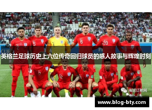 英格兰足球历史上六位传奇回归球员的感人故事与辉煌时刻