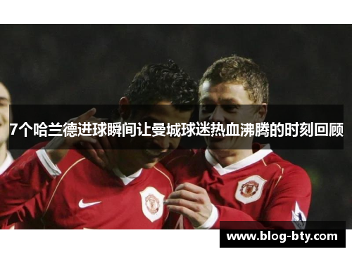 7个哈兰德进球瞬间让曼城球迷热血沸腾的时刻回顾