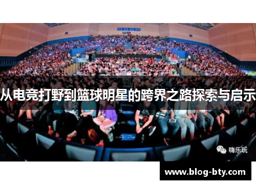 从电竞打野到篮球明星的跨界之路探索与启示