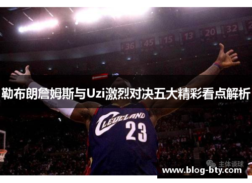 勒布朗詹姆斯与Uzi激烈对决五大精彩看点解析 勒布朗詹姆斯与Uzi激烈对决五大精彩看点解析