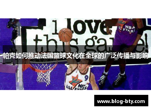 帕克如何推动法国篮球文化在全球的广泛传播与影响