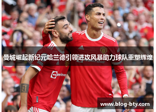 曼城崛起新纪元哈兰德引领进攻风暴助力球队重塑辉煌