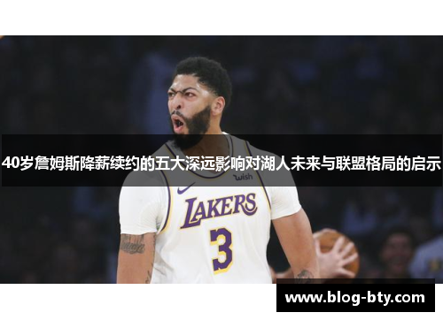 40岁詹姆斯降薪续约的五大深远影响对湖人未来与联盟格局的启示