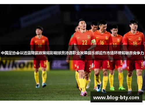 中国足协会议透露降薪政策将影响球员待遇职业发展俱乐部运作市场环境和联赛竞争力