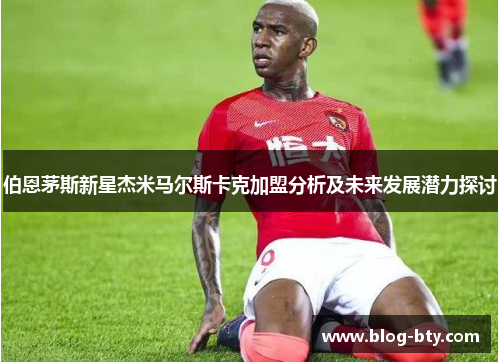 伯恩茅斯新星杰米马尔斯卡克加盟分析及未来发展潜力探讨