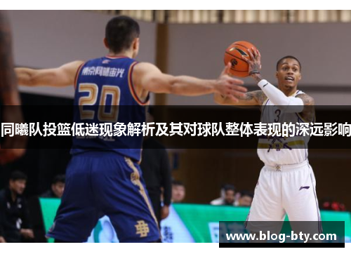 同曦队投篮低迷现象解析及其对球队整体表现的深远影响