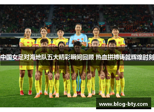 中国女足对海地队五大精彩瞬间回顾 热血拼搏铸就辉煌时刻