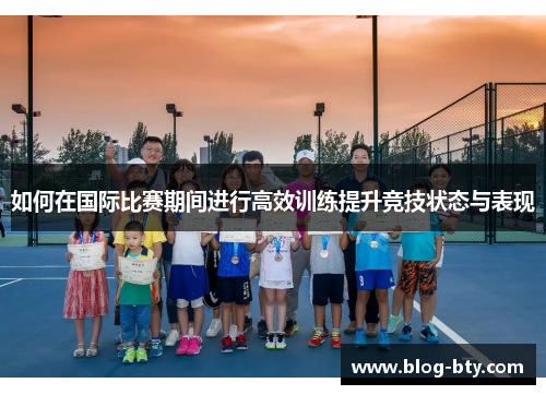 如何在国际比赛期间进行高效训练提升竞技状态与表现