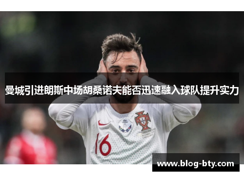 曼城引进朗斯中场胡桑诺夫能否迅速融入球队提升实力