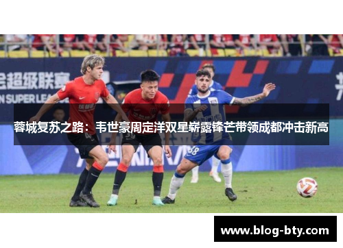 蓉城复苏之路：韦世豪周定洋双星崭露锋芒带领成都冲击新高