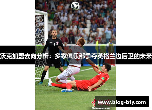 沃克加盟去向分析：多家俱乐部争夺英格兰边后卫的未来