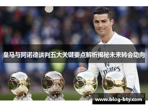 皇马与阿诺德谈判五大关键要点解析揭秘未来转会动向