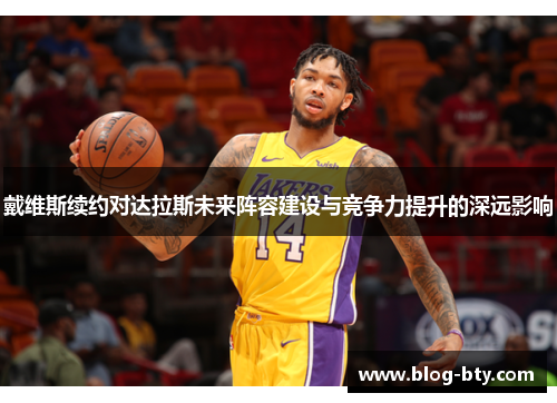 戴维斯续约对达拉斯未来阵容建设与竞争力提升的深远影响