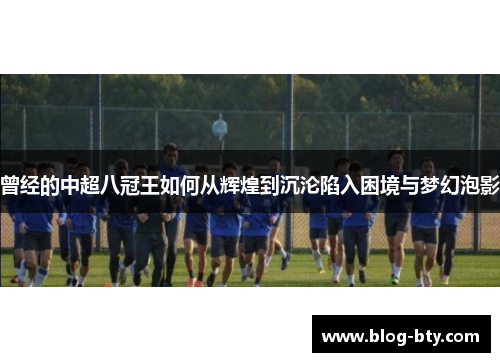 曾经的中超八冠王如何从辉煌到沉沦陷入困境与梦幻泡影