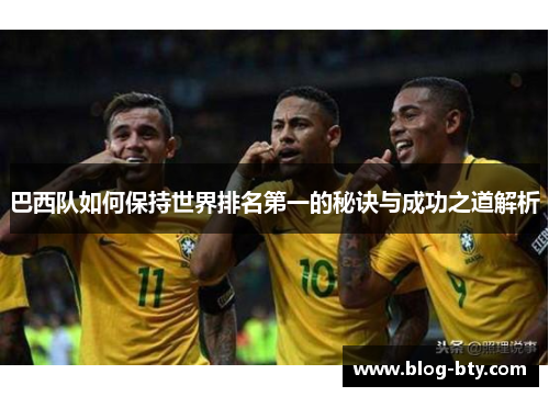 巴西队如何保持世界排名第一的秘诀与成功之道解析