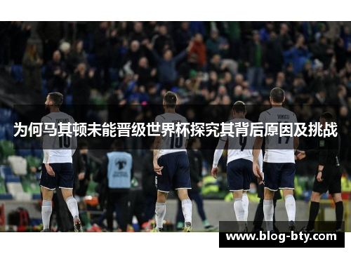 为何马其顿未能晋级世界杯探究其背后原因及挑战