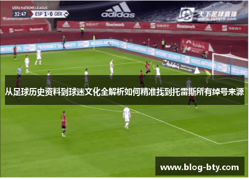 从足球历史资料到球迷文化全解析如何精准找到托雷斯所有绰号来源