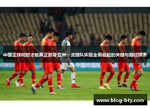 中国足球何时才能真正跻身亚洲一流强队实现全面崛起的关键与路径探索