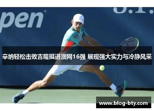 辛纳轻松击败吉隆挺进澳网16强 展现强大实力与冷静风采