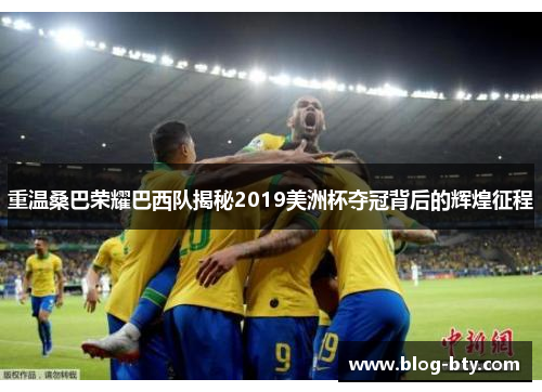 重温桑巴荣耀巴西队揭秘2019美洲杯夺冠背后的辉煌征程 重温桑巴荣耀巴西队揭秘2019美洲杯夺冠背后的辉煌征程